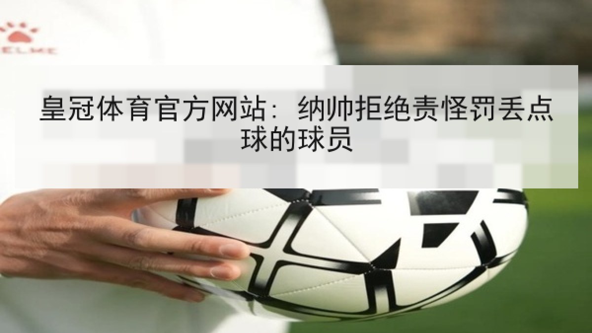皇冠体育官方网站: 纳帅拒绝责怪罚丢点球的球员 皇冠体育官方网站: 纳帅拒绝责怪罚丢点球的球员