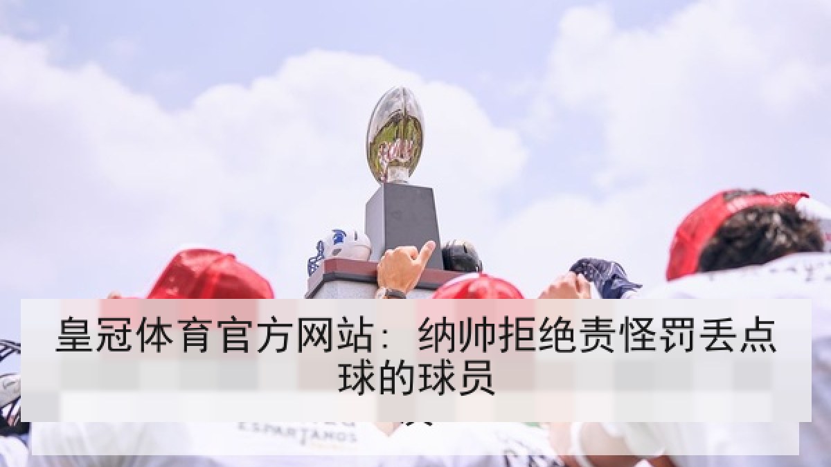 皇冠体育官方网站: 纳帅拒绝责怪罚丢点球的球员 皇冠体育官方网站: 纳帅拒绝责怪罚丢点球的球员