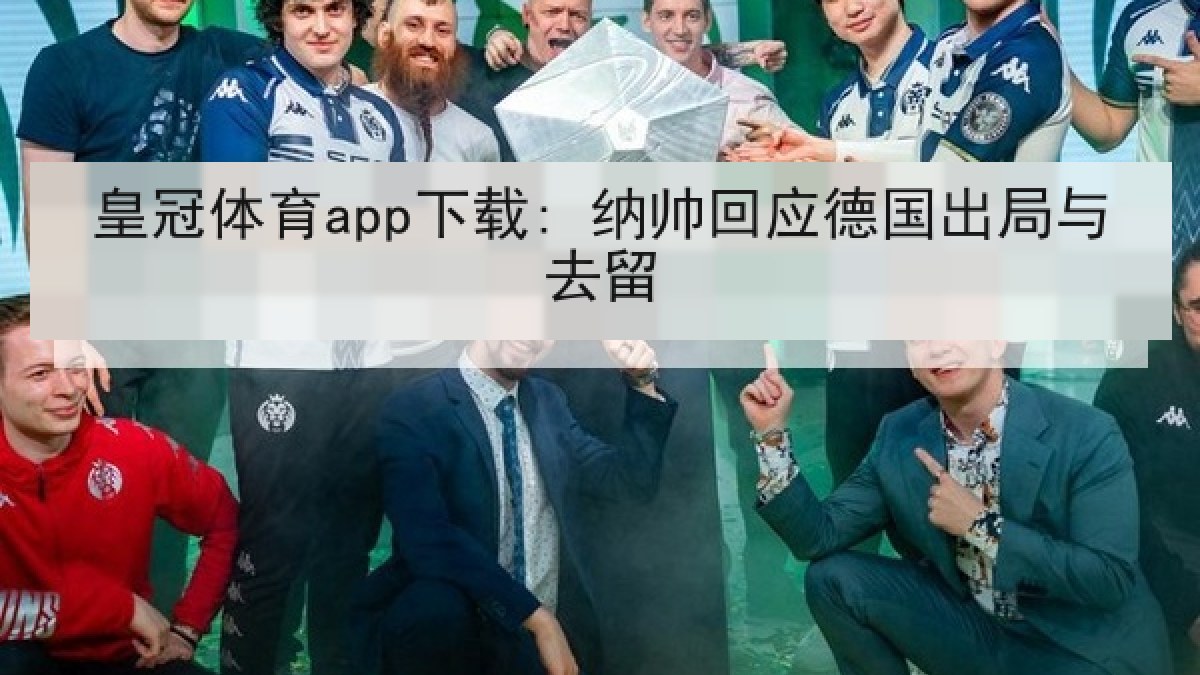 皇冠体育app下载: 纳帅回应德国出局与去留 皇冠体育app下载: 纳帅回应德国出局与去留