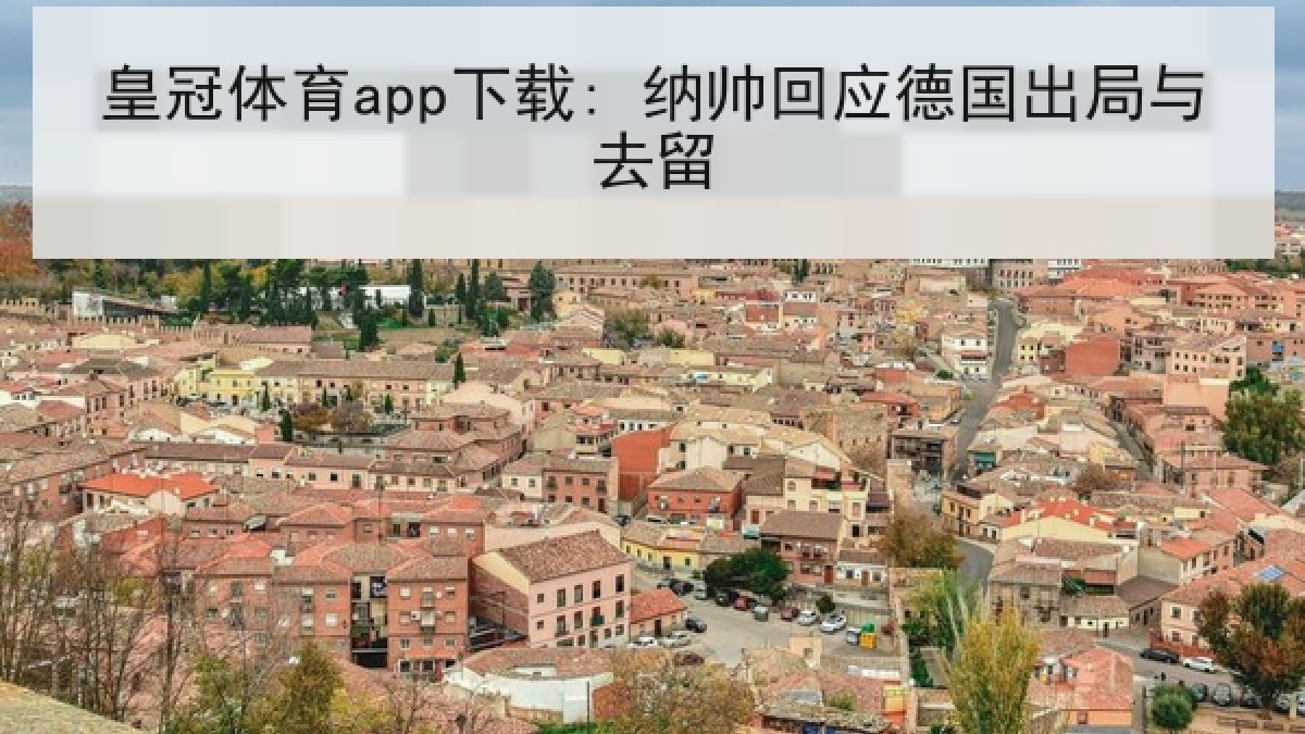 皇冠体育app下载: 纳帅回应德国出局与去留 皇冠体育app下载: 纳帅回应德国出局与去留